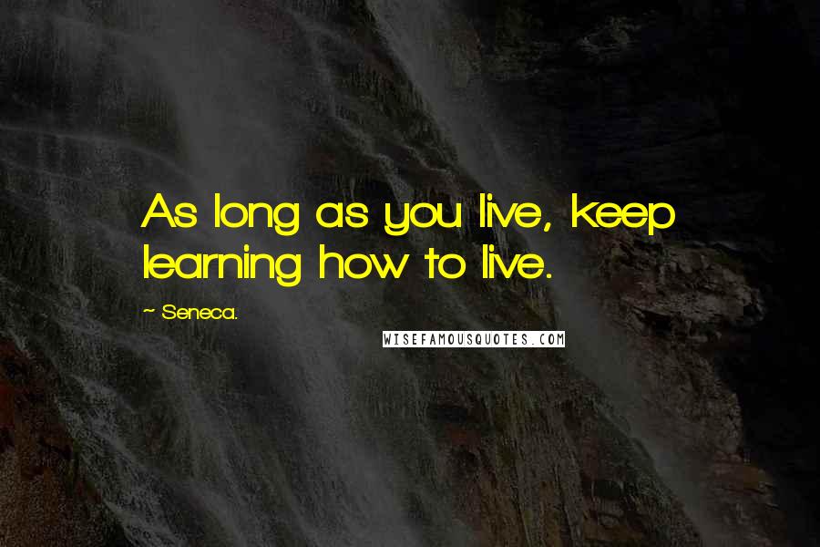 Seneca. Quotes: As long as you live, keep learning how to live.