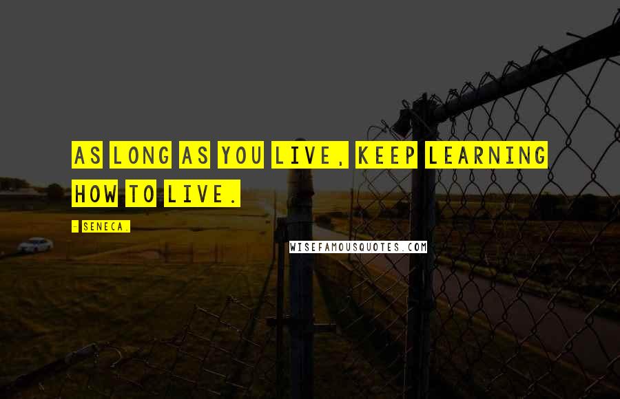 Seneca. Quotes: As long as you live, keep learning how to live.