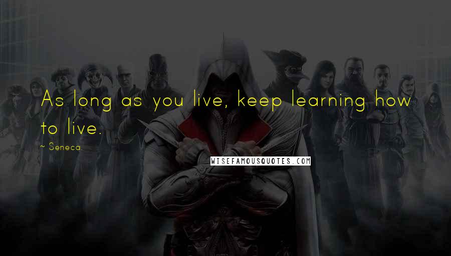 Seneca. Quotes: As long as you live, keep learning how to live.