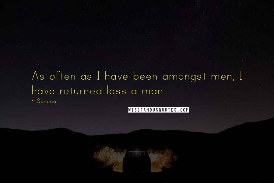 Seneca. Quotes: As often as I have been amongst men, I have returned less a man.