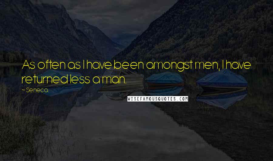 Seneca. Quotes: As often as I have been amongst men, I have returned less a man.