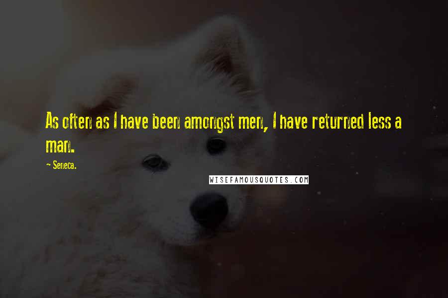 Seneca. Quotes: As often as I have been amongst men, I have returned less a man.