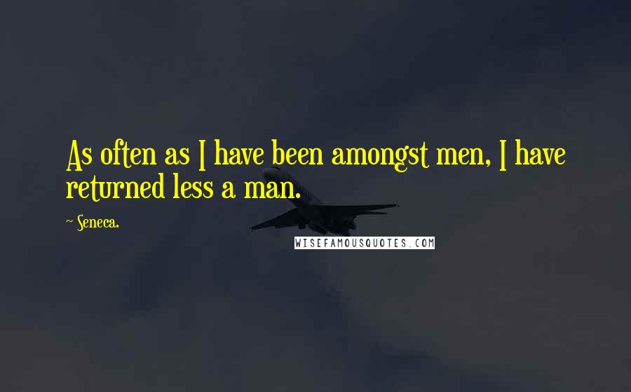 Seneca. Quotes: As often as I have been amongst men, I have returned less a man.