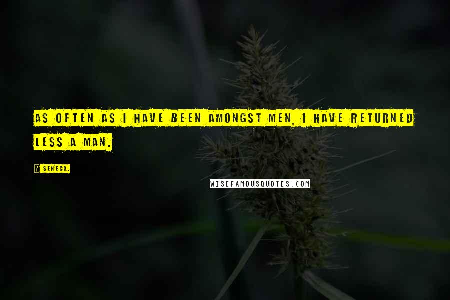 Seneca. Quotes: As often as I have been amongst men, I have returned less a man.