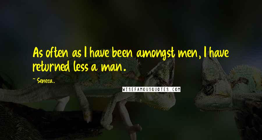 Seneca. Quotes: As often as I have been amongst men, I have returned less a man.