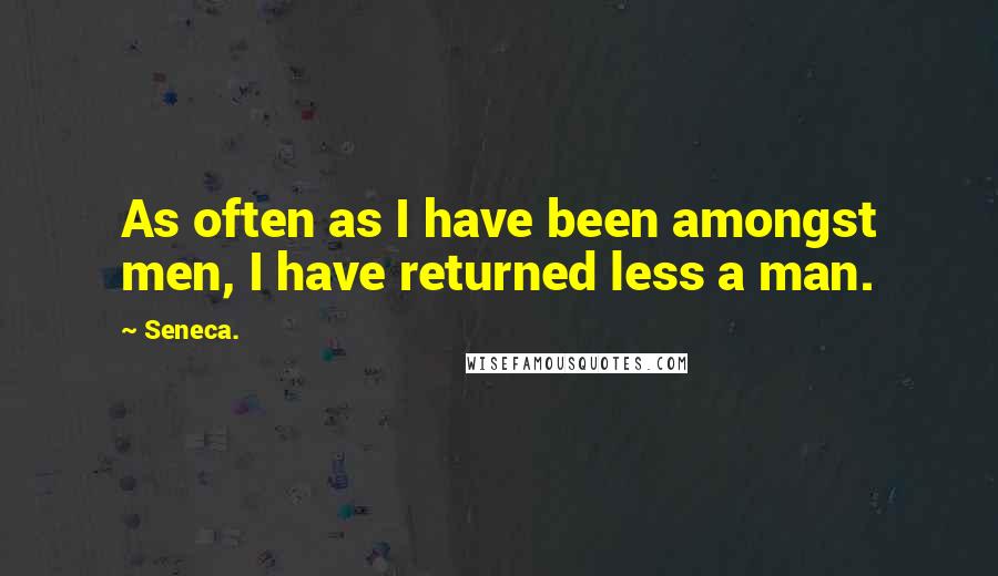 Seneca. Quotes: As often as I have been amongst men, I have returned less a man.
