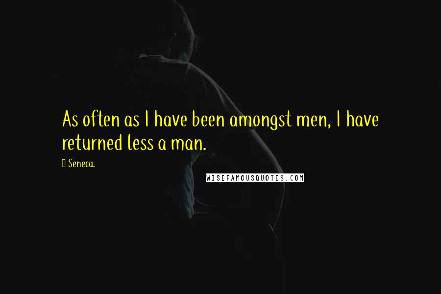 Seneca. Quotes: As often as I have been amongst men, I have returned less a man.