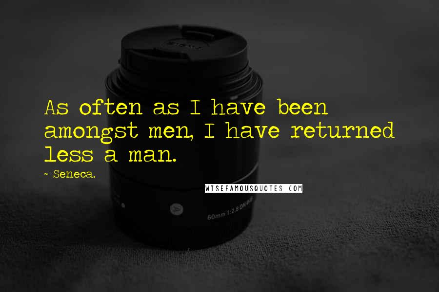 Seneca. Quotes: As often as I have been amongst men, I have returned less a man.