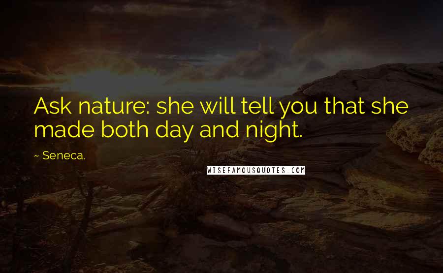 Seneca. Quotes: Ask nature: she will tell you that she made both day and night.