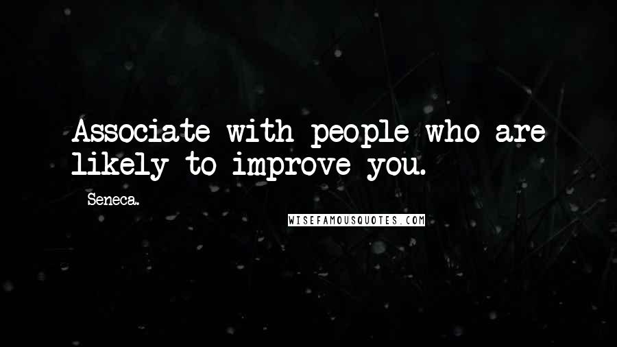 Seneca. Quotes: Associate with people who are likely to improve you.