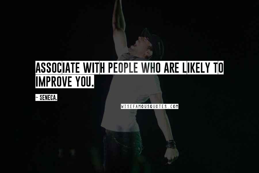 Seneca. Quotes: Associate with people who are likely to improve you.