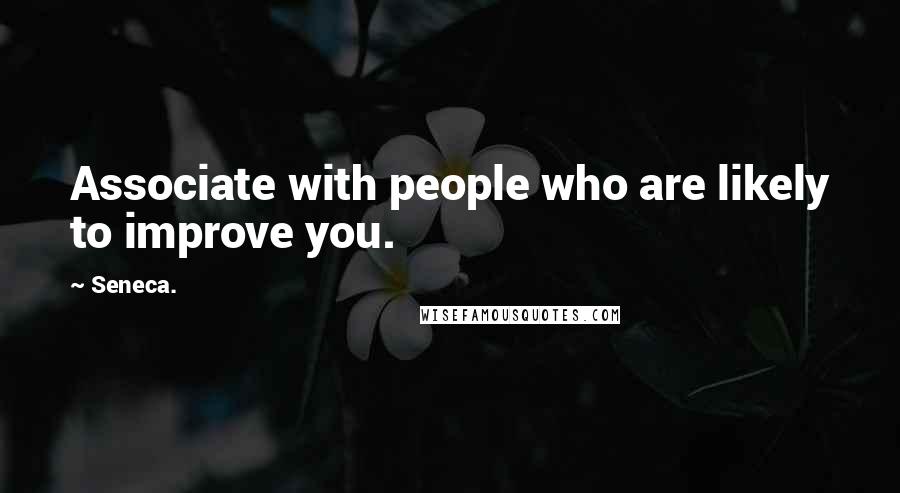 Seneca. Quotes: Associate with people who are likely to improve you.