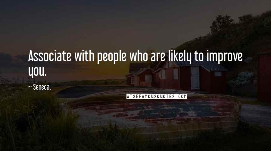 Seneca. Quotes: Associate with people who are likely to improve you.