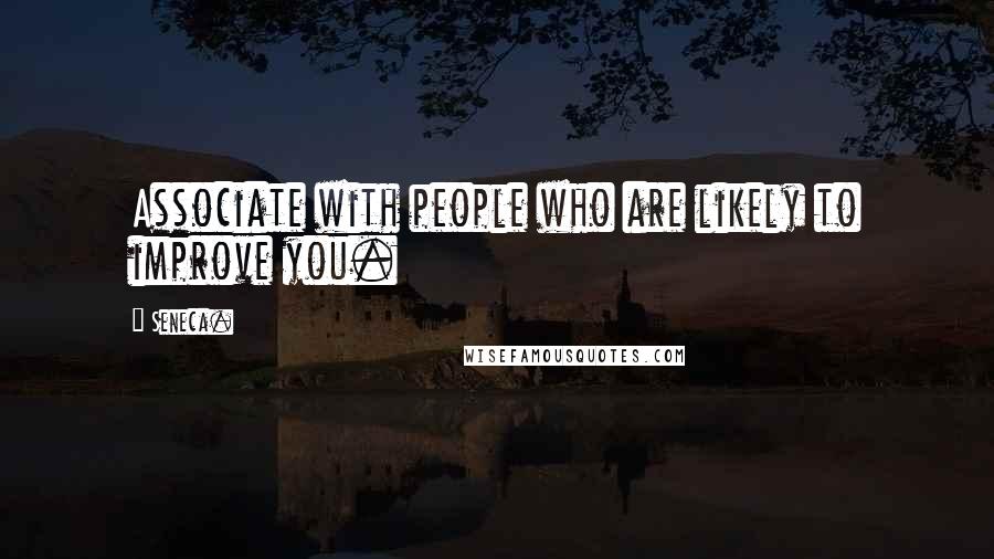 Seneca. Quotes: Associate with people who are likely to improve you.