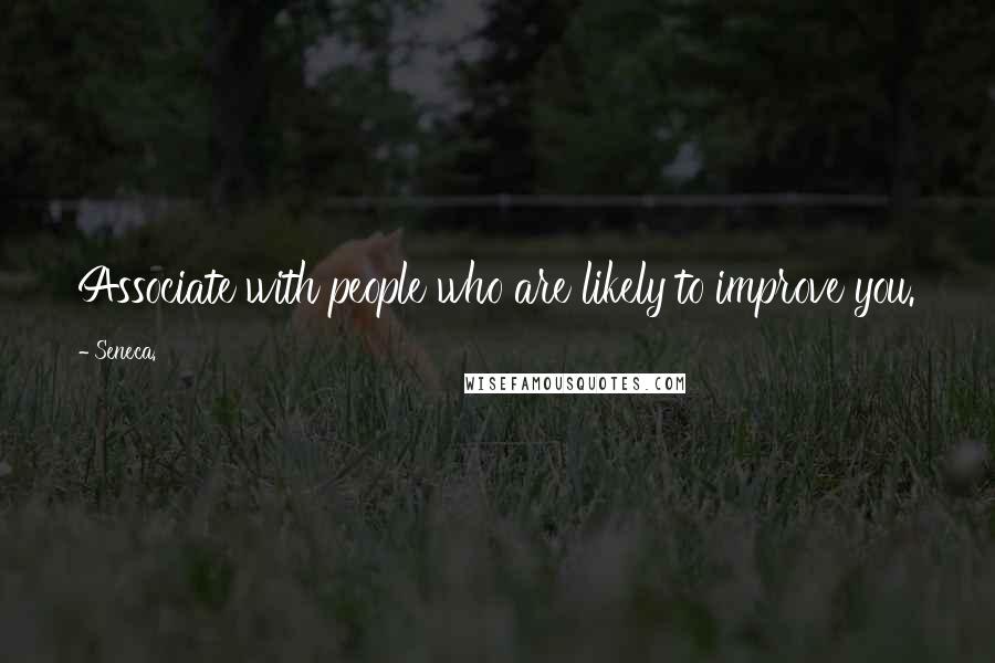 Seneca. Quotes: Associate with people who are likely to improve you.