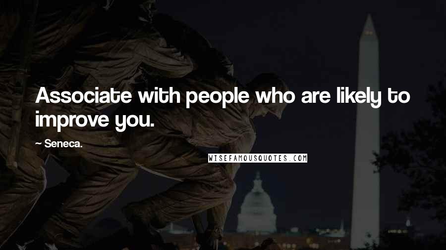 Seneca. Quotes: Associate with people who are likely to improve you.