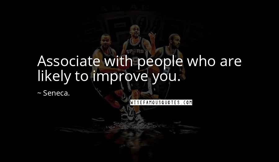 Seneca. Quotes: Associate with people who are likely to improve you.