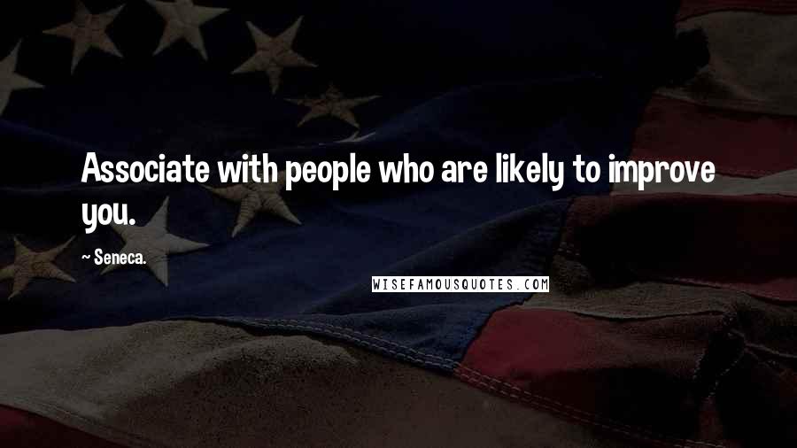 Seneca. Quotes: Associate with people who are likely to improve you.