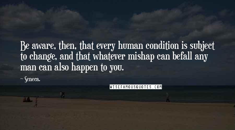 Seneca. Quotes: Be aware, then, that every human condition is subject to change, and that whatever mishap can befall any man can also happen to you.