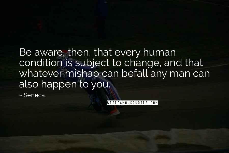 Seneca. Quotes: Be aware, then, that every human condition is subject to change, and that whatever mishap can befall any man can also happen to you.