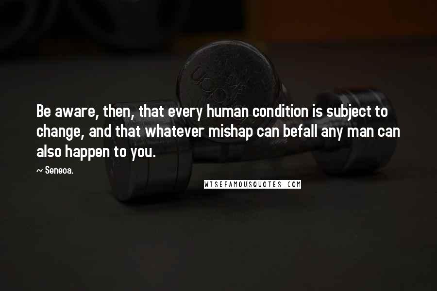 Seneca. Quotes: Be aware, then, that every human condition is subject to change, and that whatever mishap can befall any man can also happen to you.