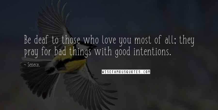 Seneca. Quotes: Be deaf to those who love you most of all; they pray for bad things with good intentions.