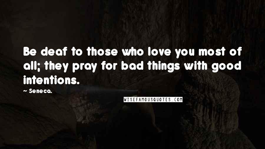 Seneca. Quotes: Be deaf to those who love you most of all; they pray for bad things with good intentions.