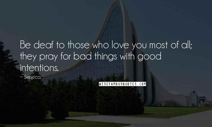 Seneca. Quotes: Be deaf to those who love you most of all; they pray for bad things with good intentions.