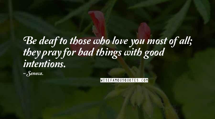 Seneca. Quotes: Be deaf to those who love you most of all; they pray for bad things with good intentions.