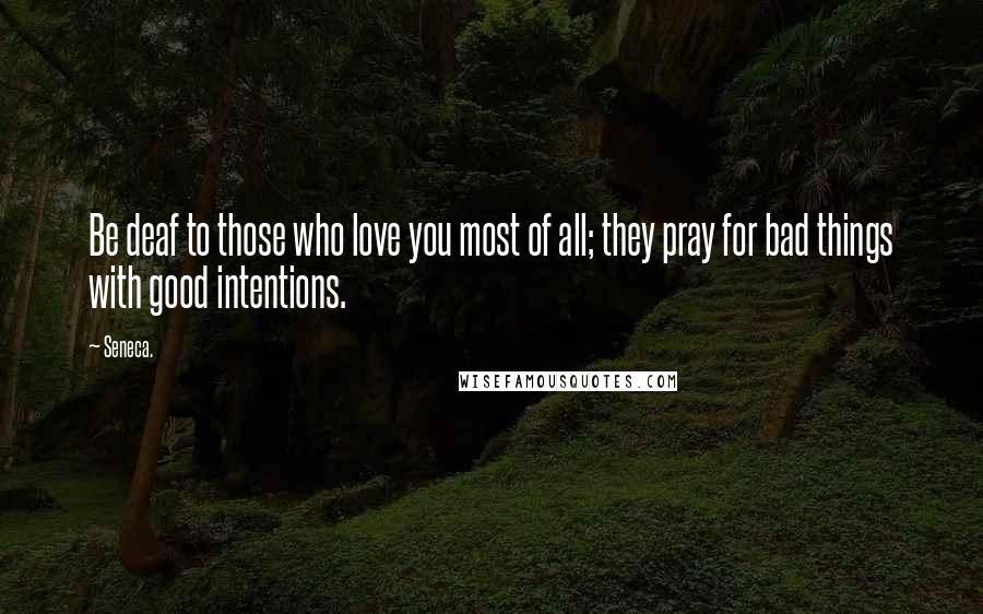 Seneca. Quotes: Be deaf to those who love you most of all; they pray for bad things with good intentions.