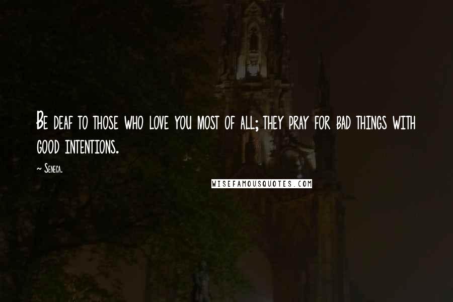 Seneca. Quotes: Be deaf to those who love you most of all; they pray for bad things with good intentions.