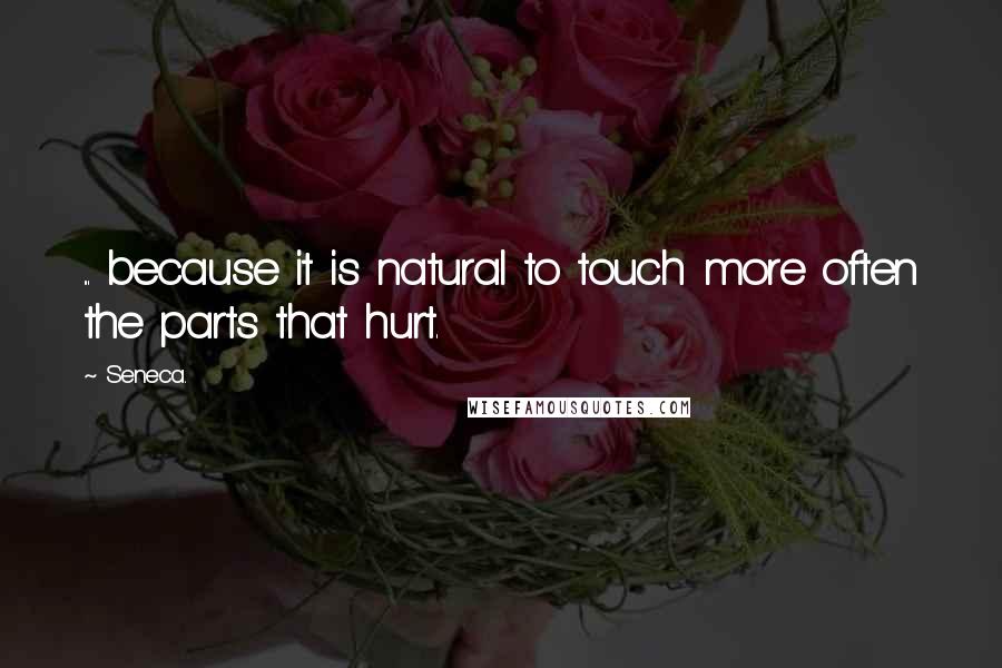 Seneca. Quotes: ... because it is natural to touch more often the parts that hurt.