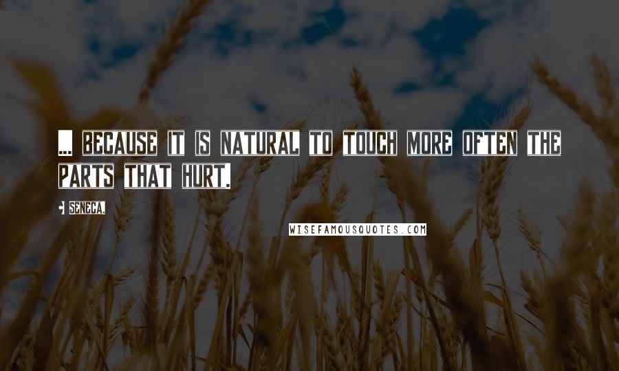Seneca. Quotes: ... because it is natural to touch more often the parts that hurt.