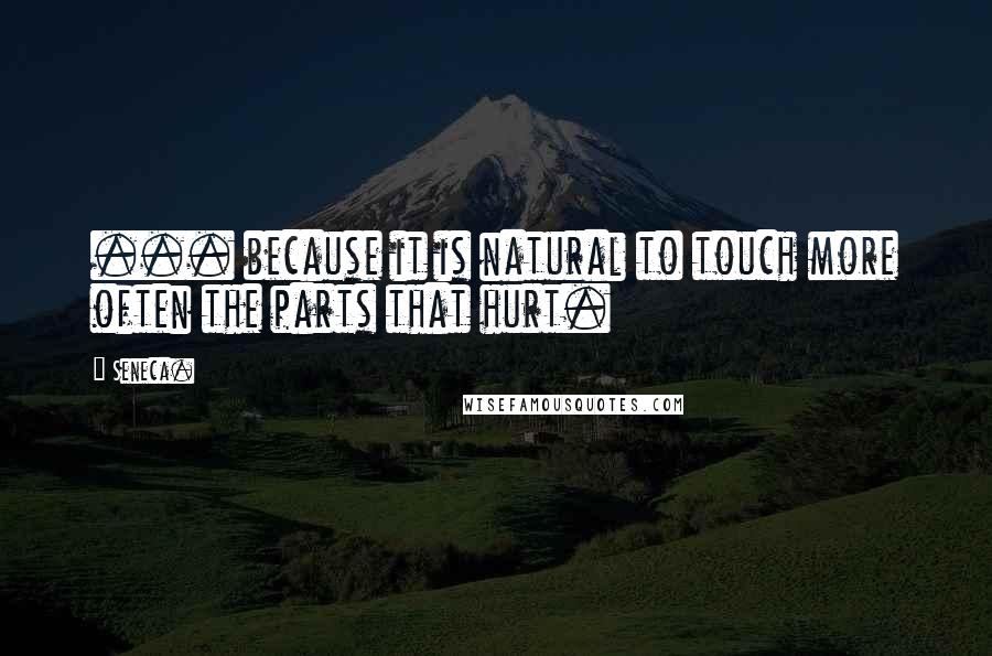 Seneca. Quotes: ... because it is natural to touch more often the parts that hurt.