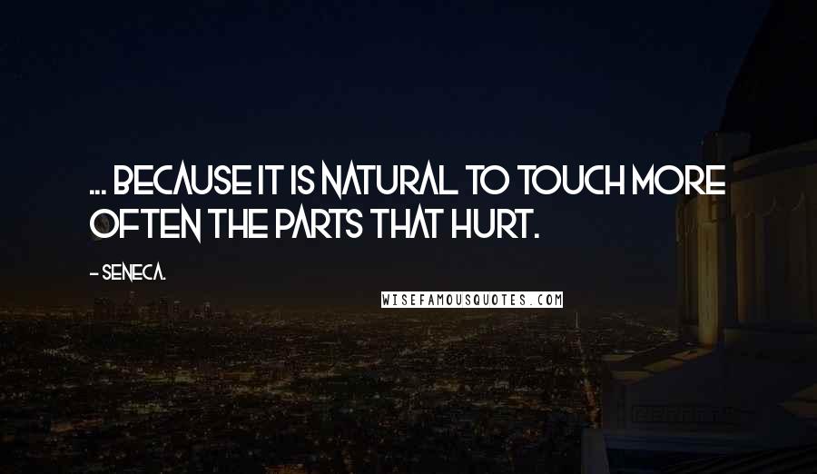 Seneca. Quotes: ... because it is natural to touch more often the parts that hurt.