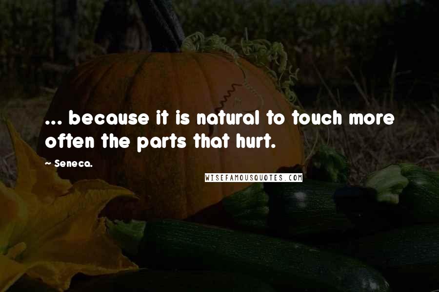 Seneca. Quotes: ... because it is natural to touch more often the parts that hurt.