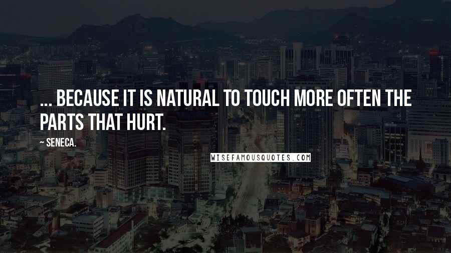 Seneca. Quotes: ... because it is natural to touch more often the parts that hurt.