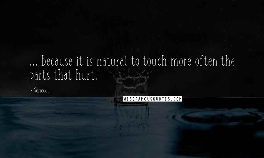 Seneca. Quotes: ... because it is natural to touch more often the parts that hurt.