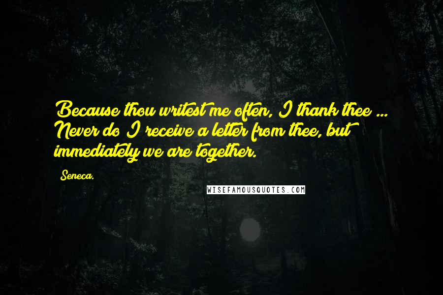 Seneca. Quotes: Because thou writest me often, I thank thee ... Never do I receive a letter from thee, but immediately we are together.