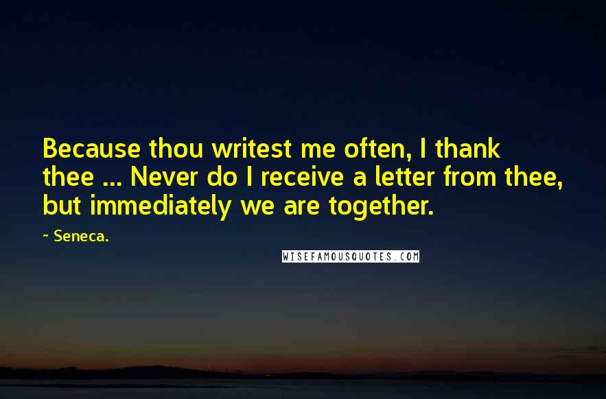 Seneca. Quotes: Because thou writest me often, I thank thee ... Never do I receive a letter from thee, but immediately we are together.
