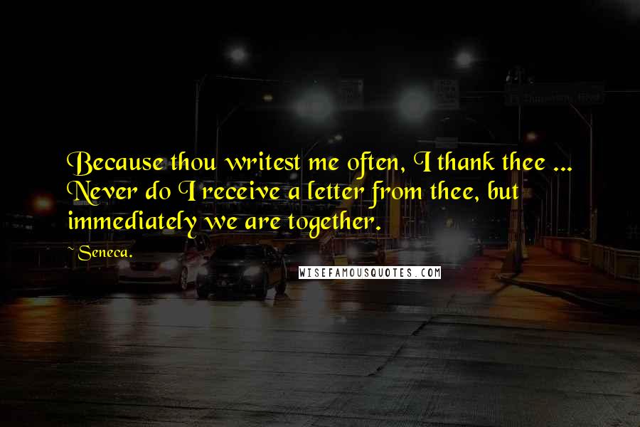 Seneca. Quotes: Because thou writest me often, I thank thee ... Never do I receive a letter from thee, but immediately we are together.