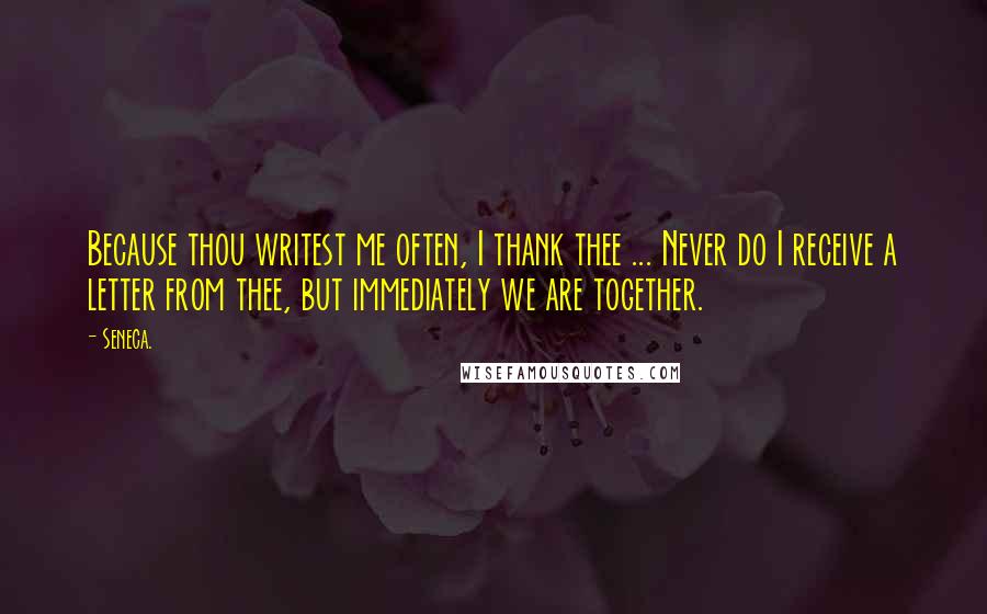 Seneca. Quotes: Because thou writest me often, I thank thee ... Never do I receive a letter from thee, but immediately we are together.