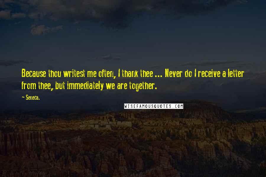 Seneca. Quotes: Because thou writest me often, I thank thee ... Never do I receive a letter from thee, but immediately we are together.