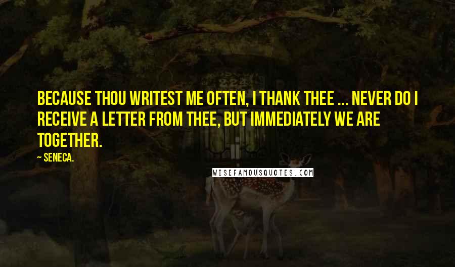 Seneca. Quotes: Because thou writest me often, I thank thee ... Never do I receive a letter from thee, but immediately we are together.