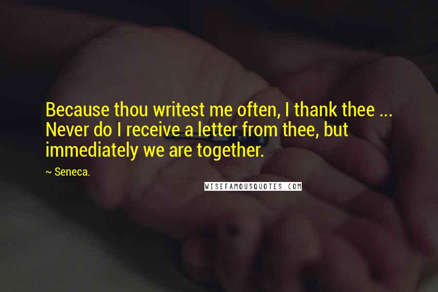 Seneca. Quotes: Because thou writest me often, I thank thee ... Never do I receive a letter from thee, but immediately we are together.