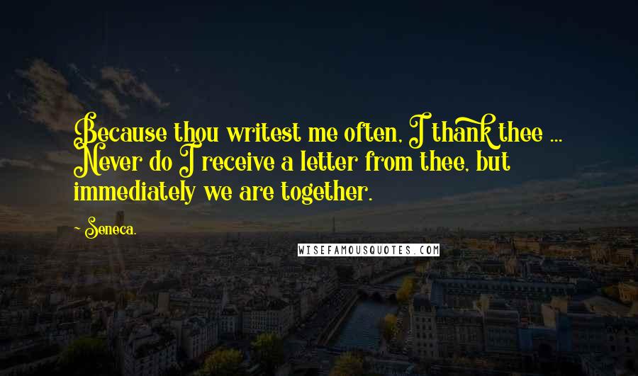 Seneca. Quotes: Because thou writest me often, I thank thee ... Never do I receive a letter from thee, but immediately we are together.