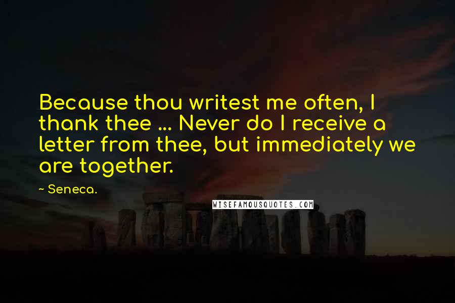 Seneca. Quotes: Because thou writest me often, I thank thee ... Never do I receive a letter from thee, but immediately we are together.