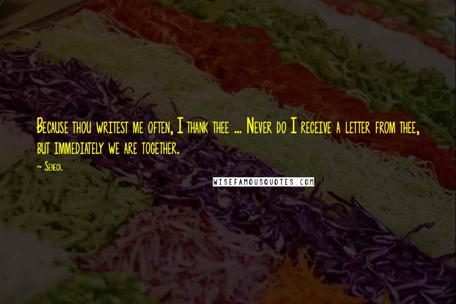 Seneca. Quotes: Because thou writest me often, I thank thee ... Never do I receive a letter from thee, but immediately we are together.