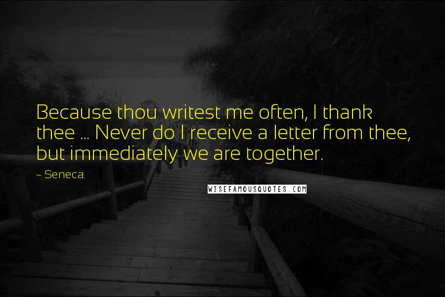 Seneca. Quotes: Because thou writest me often, I thank thee ... Never do I receive a letter from thee, but immediately we are together.