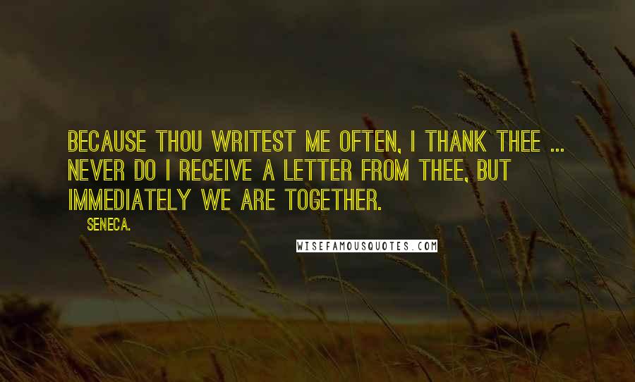 Seneca. Quotes: Because thou writest me often, I thank thee ... Never do I receive a letter from thee, but immediately we are together.